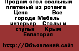 Продам стол овальный плетеный из ротанга › Цена ­ 48 650 - Все города Мебель, интерьер » Столы и стулья   . Крым,Евпатория